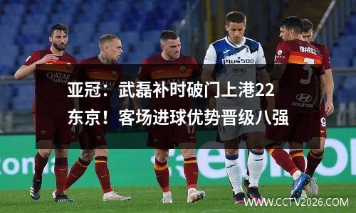 亚冠：武磊补时破门上港22东京！客场进球优势晋级八强