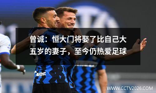 曾诚：恒大门将娶了比自己大五岁的妻子，至今仍热爱足球