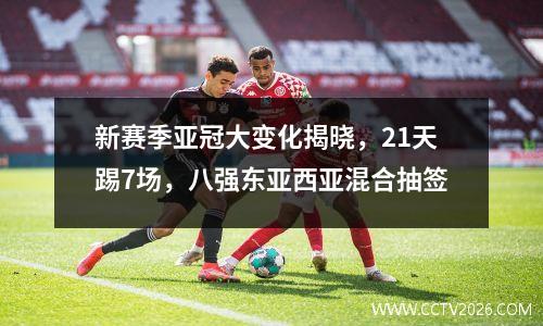 新赛季亚冠大变化揭晓，21天踢7场，八强东亚西亚混合抽签