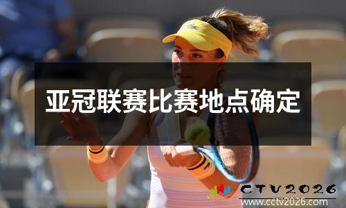 亚冠联赛比赛地点确定