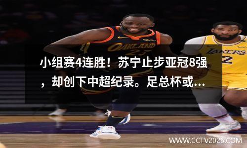 小组赛4连胜！苏宁止步亚冠8强，却创下中超纪录。足总杯或许是救赎