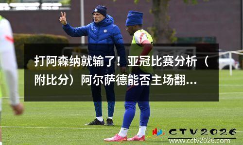 打阿森纳就输了！亚冠比赛分析（附比分）阿尔萨德能否主场翻盘晋级？