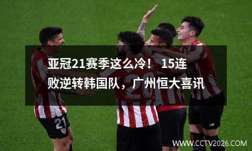亚冠21赛季这么冷！ 15连败逆转韩国队，广州恒大喜讯