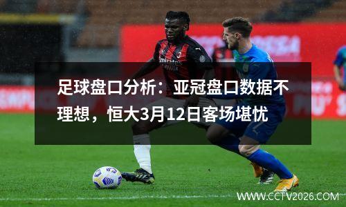 足球盘口分析：亚冠盘口数据不理想，恒大3月12日客场堪忧