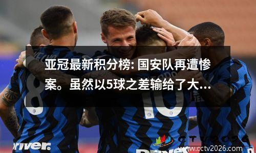亚冠最新积分榜: 国安队再遭惨案。虽然以5球之差输给了大邱，但仍然击败了连城，排名第三。
