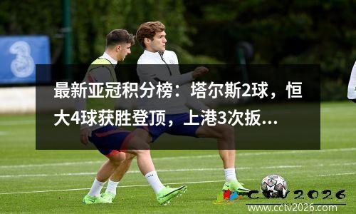 最新亚冠积分榜：塔尔斯2球，恒大4球获胜登顶，上港3次扳平积1分