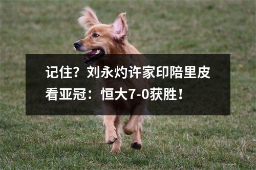记住？刘永灼许家印陪里皮看亚冠：恒大7-0获胜！