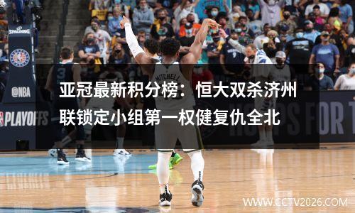 亚冠最新积分榜：恒大双杀济州联锁定小组第一权健复仇全北