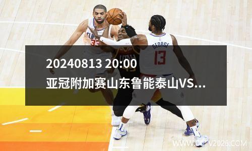 20240813 20:00 亚冠附加赛山东鲁能泰山VS曼谷联