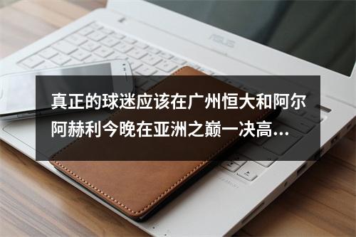 真正的球迷应该在广州恒大和阿尔阿赫利今晚在亚洲之巅一决高下之前知道这些事情