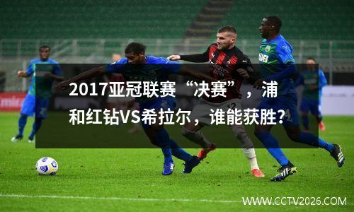 2017亚冠联赛“决赛”，浦和红钻VS希拉尔，谁能获胜？
