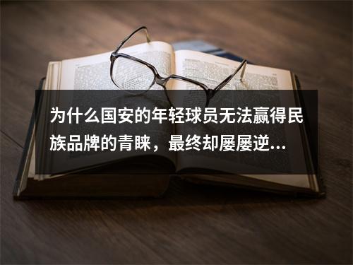 为什么国安的年轻球员无法赢得民族品牌的青睐，最终却屡屡逆袭成功？