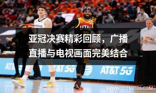 亚冠决赛精彩回顾，广播直播与电视画面完美结合