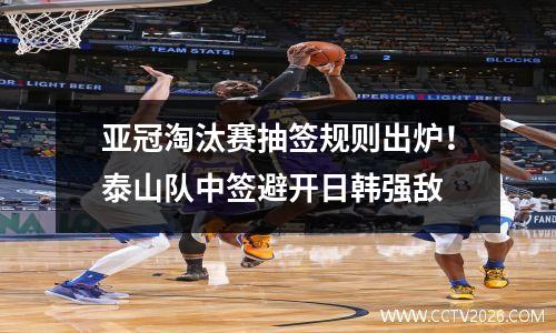 亚冠淘汰赛抽签规则出炉！泰山队中签避开日韩强敌