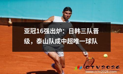 亚冠16强出炉：日韩三队晋级，泰山队成中超唯一球队