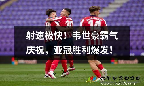 射速极快！韦世豪霸气庆祝，亚冠胜利爆发！