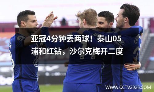 亚冠4分钟丢两球！泰山05浦和红钻，沙尔克梅开二度