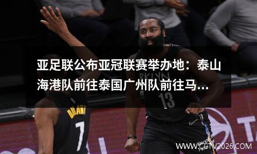 亚足联公布亚冠联赛举办地：泰山海港队前往泰国广州队前往马来西亚