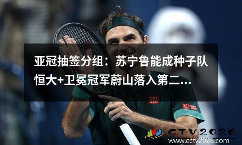 亚冠抽签分组：苏宁鲁能成种子队恒大+卫冕冠军蔚山落入第二分组