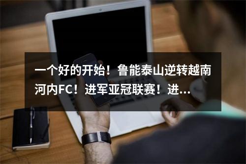 一个好的开始！鲁能泰山逆转越南河内FC！进军亚冠联赛！进军亚冠联赛！