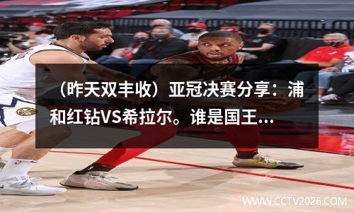 （昨天双丰收）亚冠决赛分享：浦和红钻VS希拉尔。谁是国王？