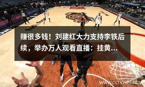 赚很多钱！刘建红大力支持李铁后续，举办万人观看直播：挂黄车