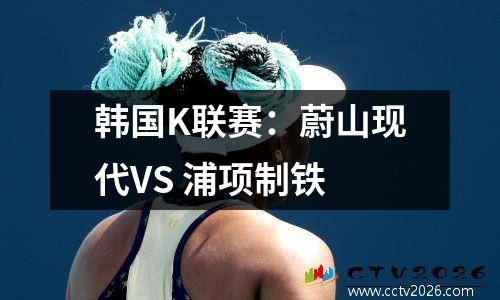 韩国K联赛：蔚山现代VS 浦项制铁