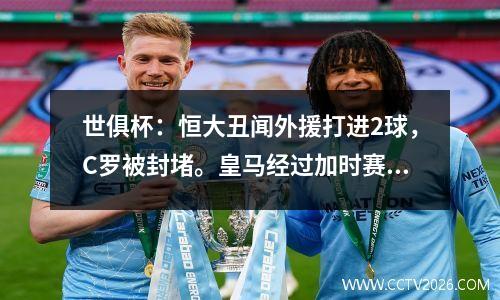 世俱杯：恒大丑闻外援打进2球，C罗被封堵。皇马经过加时赛42鹿岛夺冠。
