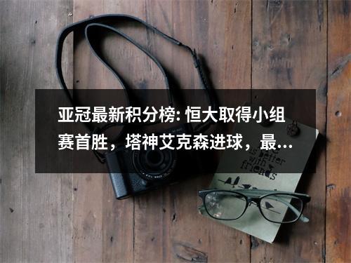 亚冠最新积分榜: 恒大取得小组赛首胜，塔神艾克森进球，最后面临生死战