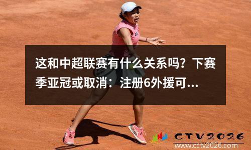 这和中超联赛有什么关系吗？下赛季亚冠或取消：注册6外援可踢6人