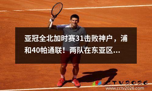 亚冠全北加时赛31击败神户，浦和40帕通联！两队在东亚区决赛中相遇