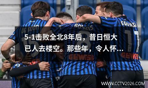 5-1击败全北8年后，昔日恒大已人去楼空。那些年，令人怀念。