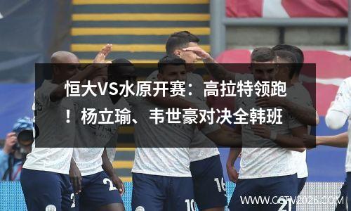 恒大VS水原开赛：高拉特领跑！杨立瑜、韦世豪对决全韩班