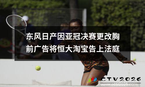 东风日产因亚冠决赛更改胸前广告将恒大淘宝告上法庭