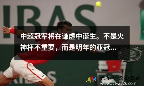 中超冠军将在谦虚中诞生。不是火神杯不重要，而是明年的亚冠联赛太麻烦了。