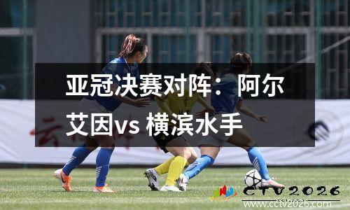 亚冠决赛对阵：阿尔艾因vs 横滨水手