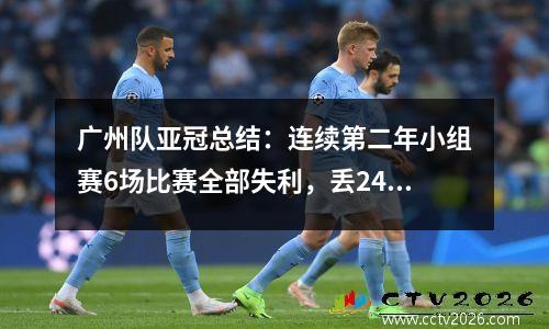 广州队亚冠总结：连续第二年小组赛6场比赛全部失利，丢24球，创下中超最差纪录。