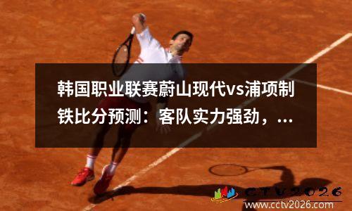 韩国职业联赛蔚山现代vs浦项制铁比分预测：客队实力强劲，主队力争三分