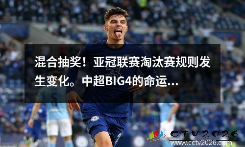 混合抽奖！亚冠联赛淘汰赛规则发生变化。中超BIG4的命运如何？