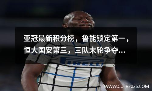 亚冠最新积分榜，鲁能锁定第一，恒大国安第三，三队末轮争夺第二名