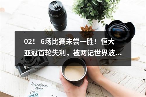 02！ 6场比赛未尝一胜！恒大亚冠首轮失利，被两记世界波击倒