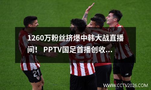 1260万粉丝挤爆中韩大战直播间！ PPTV国足首播创收视纪录