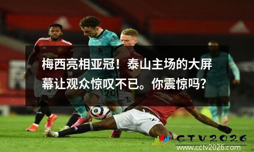 梅西亮相亚冠！泰山主场的大屏幕让观众惊叹不已。你震惊吗？