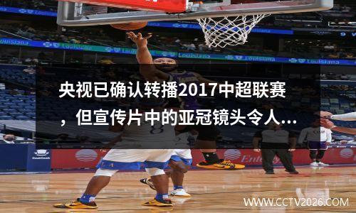 央视已确认转播2017中超联赛，但宣传片中的亚冠镜头令人尴尬