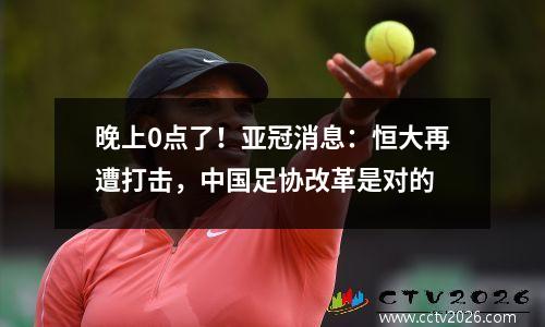 晚上0点了！亚冠消息：恒大再遭打击，中国足协改革是对的