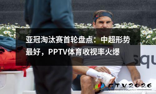 亚冠淘汰赛首轮盘点：中超形势最好，PPTV体育收视率火爆