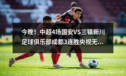 今晚！中超4场国安VS三镇新川足球俱乐部成都3连胜央视无直播