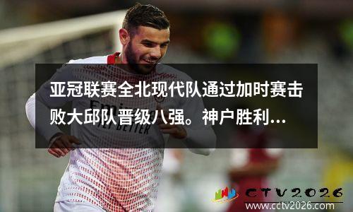 亚冠联赛全北现代队通过加时赛击败大邱队晋级八强。神户胜利船以32分击败横滨水手队晋级。