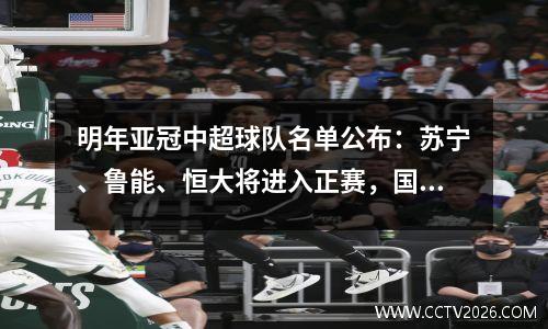 明年亚冠中超球队名单公布：苏宁、鲁能、恒大将进入正赛，国安将参加资格赛但无缘上港。