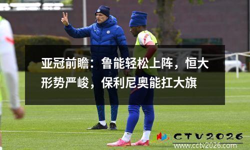亚冠前瞻：鲁能轻松上阵，恒大形势严峻，保利尼奥能扛大旗